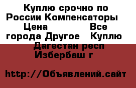 Куплю срочно по России Компенсаторы › Цена ­ 90 000 - Все города Другое » Куплю   . Дагестан респ.,Избербаш г.